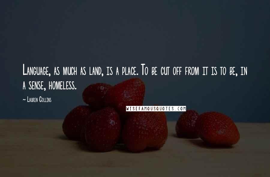 Lauren Collins Quotes: Language, as much as land, is a place. To be cut off from it is to be, in a sense, homeless.