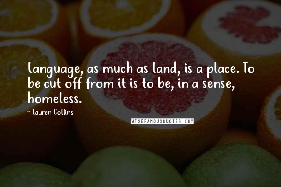 Lauren Collins Quotes: Language, as much as land, is a place. To be cut off from it is to be, in a sense, homeless.