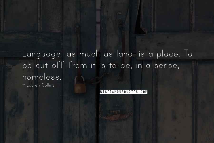 Lauren Collins Quotes: Language, as much as land, is a place. To be cut off from it is to be, in a sense, homeless.