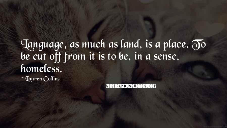 Lauren Collins Quotes: Language, as much as land, is a place. To be cut off from it is to be, in a sense, homeless.
