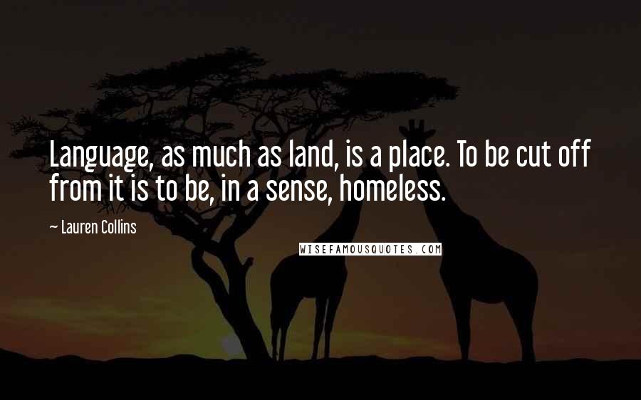 Lauren Collins Quotes: Language, as much as land, is a place. To be cut off from it is to be, in a sense, homeless.