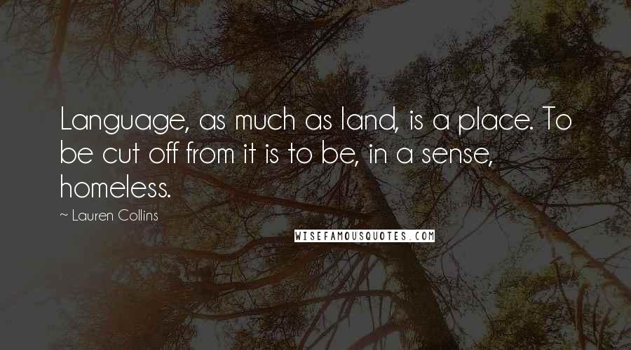 Lauren Collins Quotes: Language, as much as land, is a place. To be cut off from it is to be, in a sense, homeless.