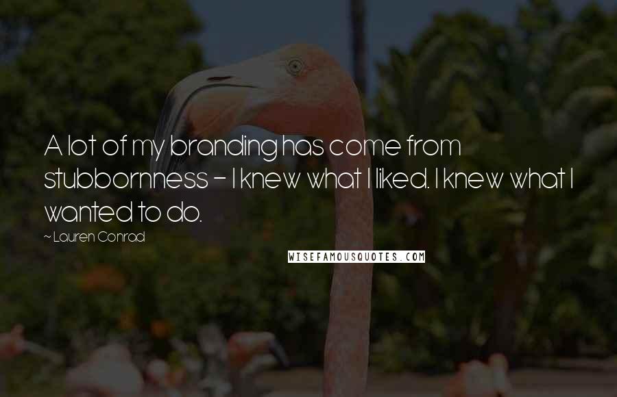 Lauren Conrad Quotes: A lot of my branding has come from stubbornness - I knew what I liked. I knew what I wanted to do.