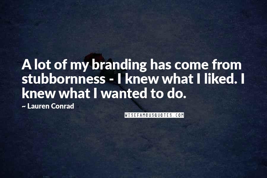 Lauren Conrad Quotes: A lot of my branding has come from stubbornness - I knew what I liked. I knew what I wanted to do.