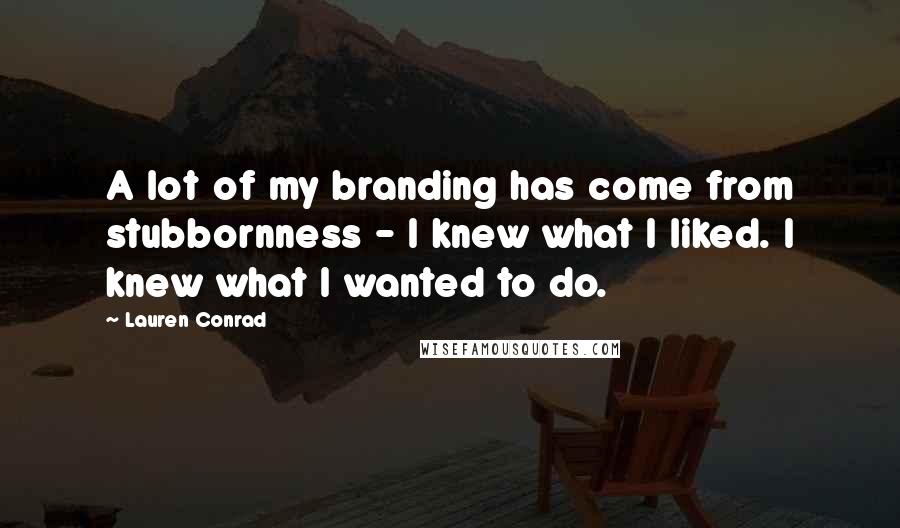 Lauren Conrad Quotes: A lot of my branding has come from stubbornness - I knew what I liked. I knew what I wanted to do.