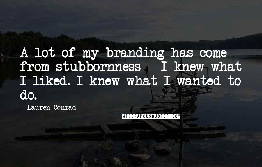 Lauren Conrad Quotes: A lot of my branding has come from stubbornness - I knew what I liked. I knew what I wanted to do.