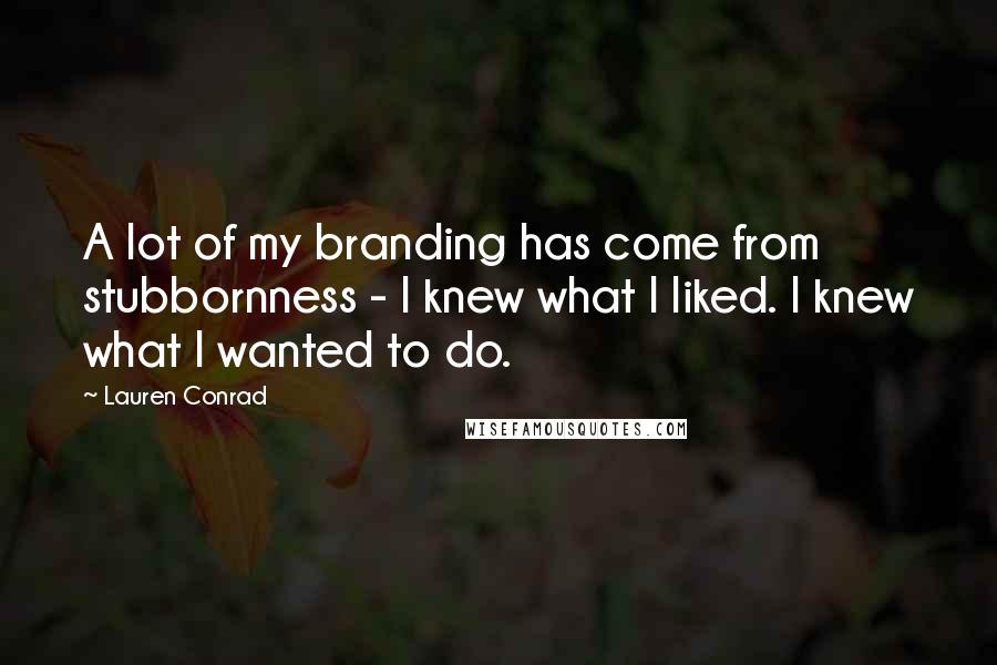 Lauren Conrad Quotes: A lot of my branding has come from stubbornness - I knew what I liked. I knew what I wanted to do.