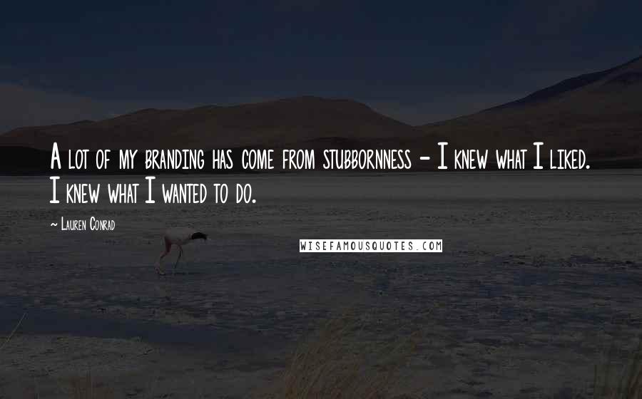 Lauren Conrad Quotes: A lot of my branding has come from stubbornness - I knew what I liked. I knew what I wanted to do.