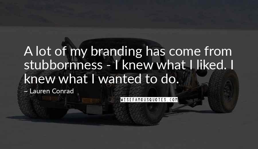 Lauren Conrad Quotes: A lot of my branding has come from stubbornness - I knew what I liked. I knew what I wanted to do.