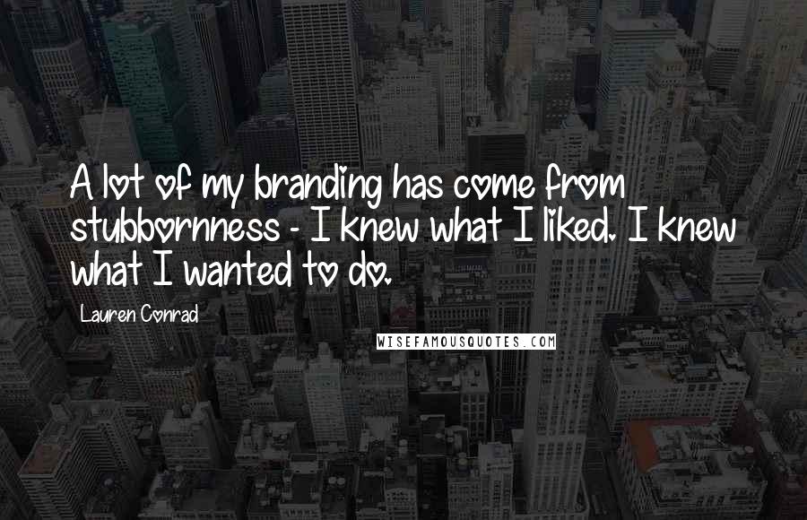 Lauren Conrad Quotes: A lot of my branding has come from stubbornness - I knew what I liked. I knew what I wanted to do.