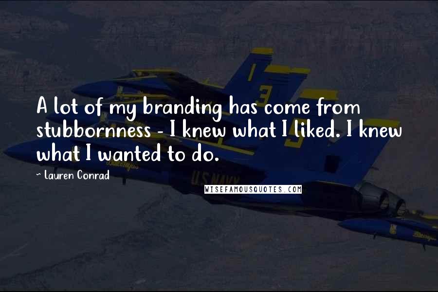 Lauren Conrad Quotes: A lot of my branding has come from stubbornness - I knew what I liked. I knew what I wanted to do.