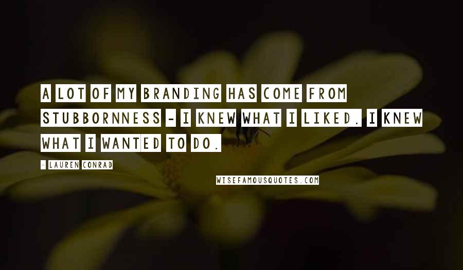 Lauren Conrad Quotes: A lot of my branding has come from stubbornness - I knew what I liked. I knew what I wanted to do.