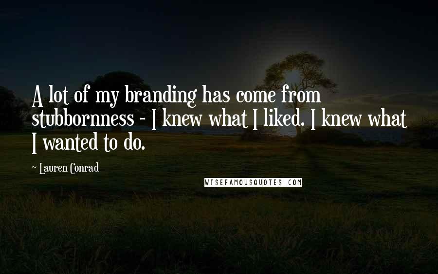 Lauren Conrad Quotes: A lot of my branding has come from stubbornness - I knew what I liked. I knew what I wanted to do.