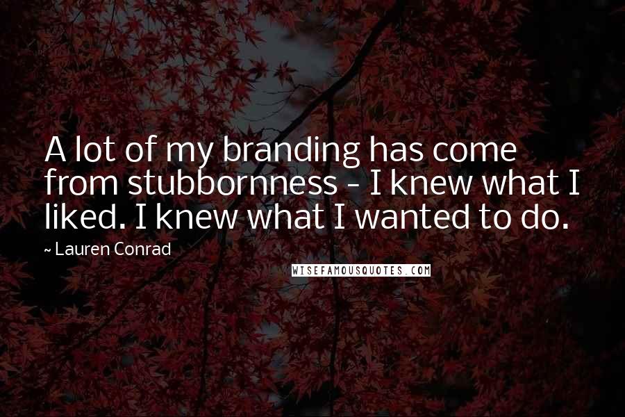 Lauren Conrad Quotes: A lot of my branding has come from stubbornness - I knew what I liked. I knew what I wanted to do.