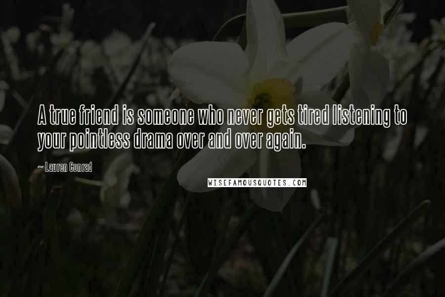 Lauren Conrad Quotes: A true friend is someone who never gets tired listening to your pointless drama over and over again.