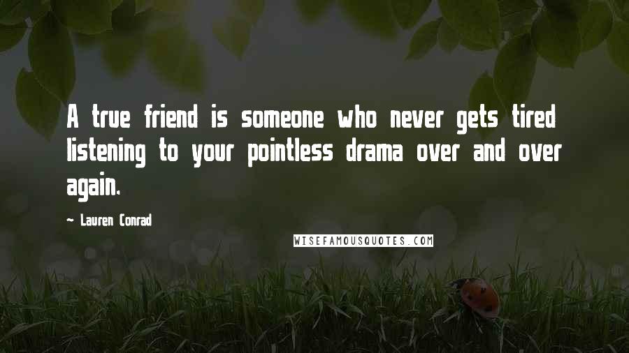 Lauren Conrad Quotes: A true friend is someone who never gets tired listening to your pointless drama over and over again.