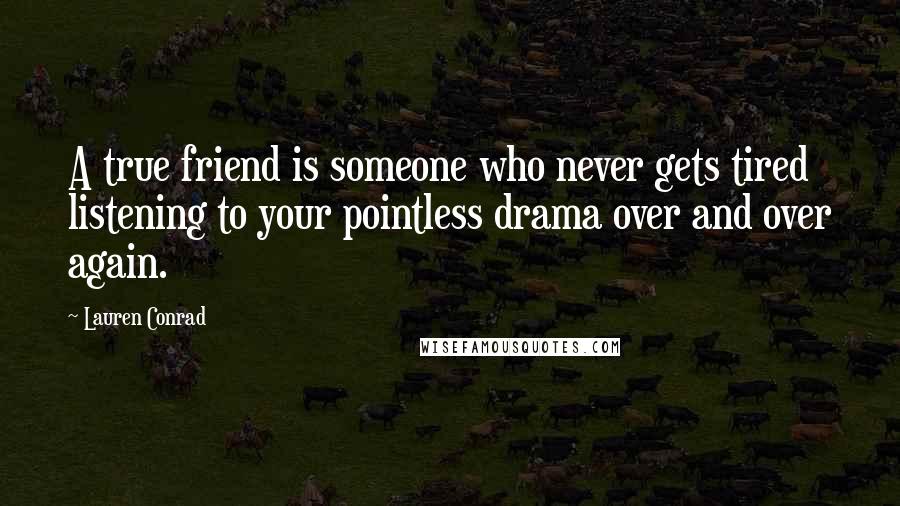 Lauren Conrad Quotes: A true friend is someone who never gets tired listening to your pointless drama over and over again.