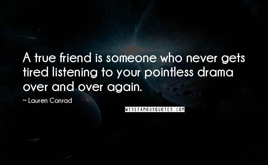 Lauren Conrad Quotes: A true friend is someone who never gets tired listening to your pointless drama over and over again.