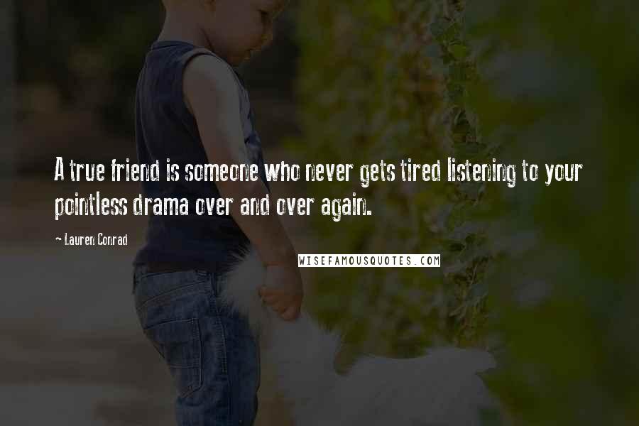 Lauren Conrad Quotes: A true friend is someone who never gets tired listening to your pointless drama over and over again.