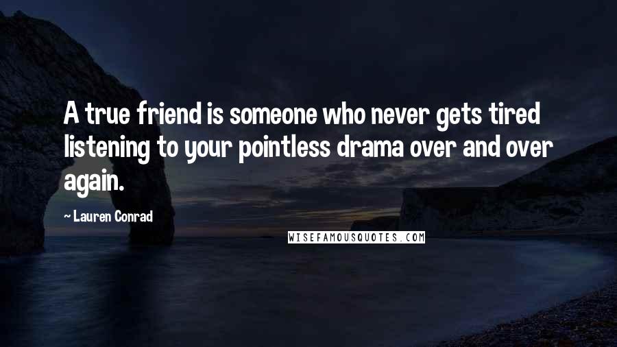 Lauren Conrad Quotes: A true friend is someone who never gets tired listening to your pointless drama over and over again.