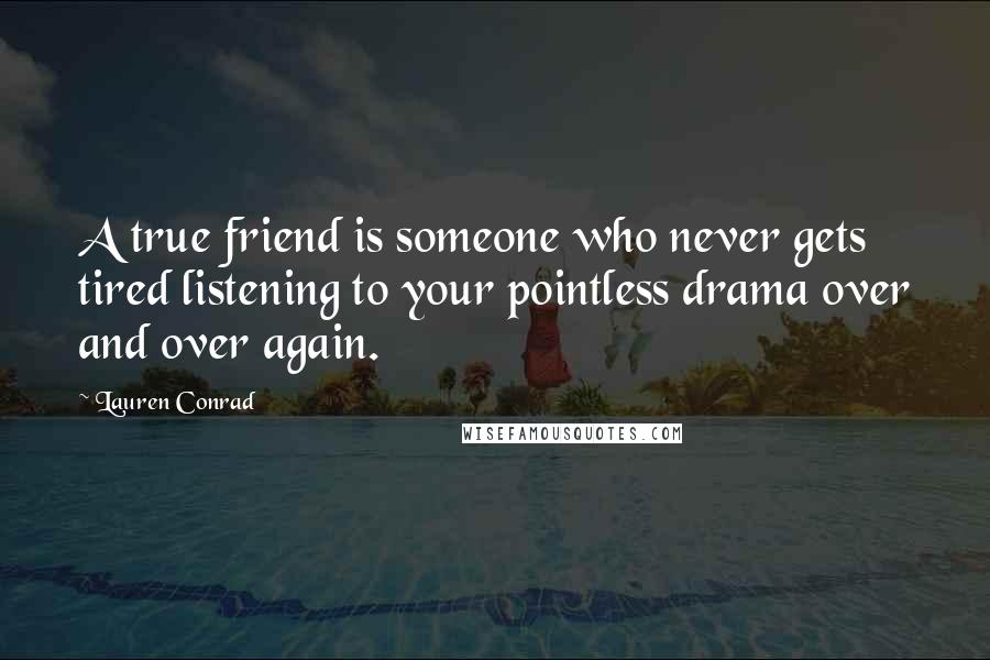 Lauren Conrad Quotes: A true friend is someone who never gets tired listening to your pointless drama over and over again.