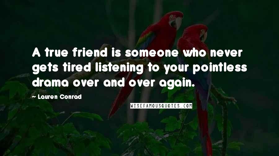 Lauren Conrad Quotes: A true friend is someone who never gets tired listening to your pointless drama over and over again.