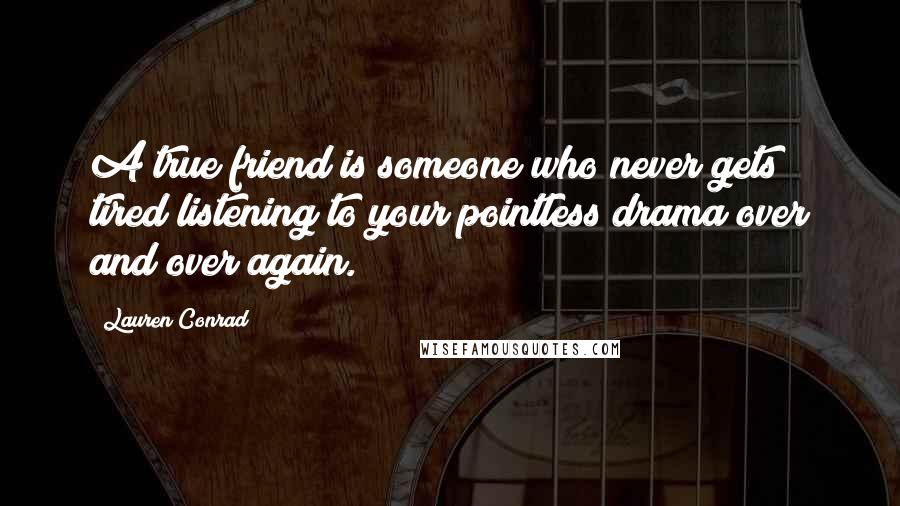 Lauren Conrad Quotes: A true friend is someone who never gets tired listening to your pointless drama over and over again.