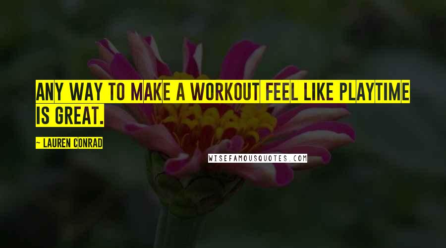 Lauren Conrad Quotes: Any way to make a workout feel like playtime is great.