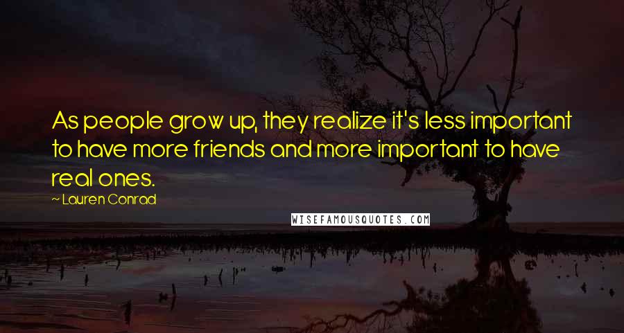 Lauren Conrad Quotes: As people grow up, they realize it's less important to have more friends and more important to have real ones.