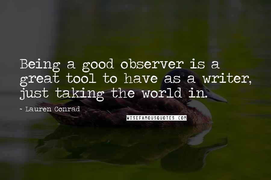 Lauren Conrad Quotes: Being a good observer is a great tool to have as a writer, just taking the world in.