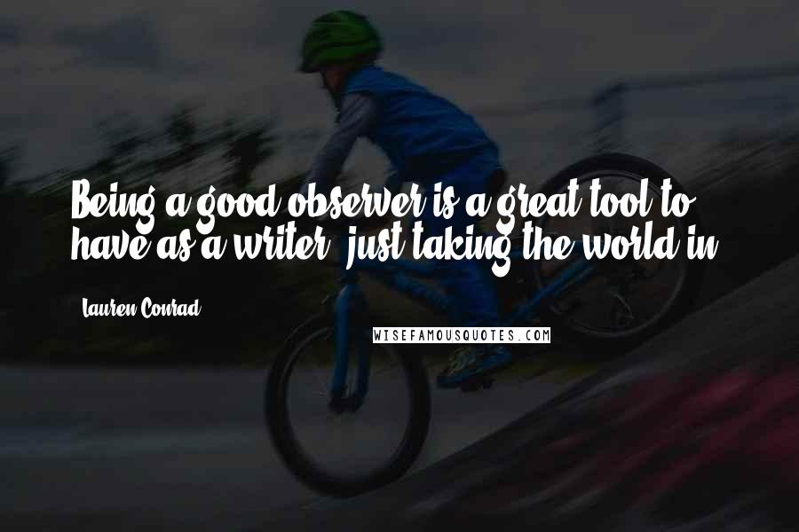 Lauren Conrad Quotes: Being a good observer is a great tool to have as a writer, just taking the world in.