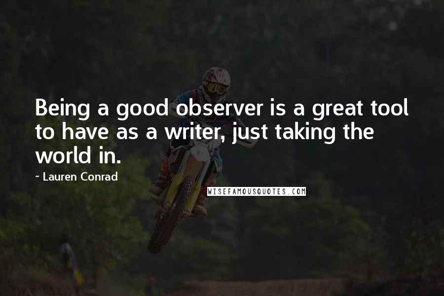 Lauren Conrad Quotes: Being a good observer is a great tool to have as a writer, just taking the world in.