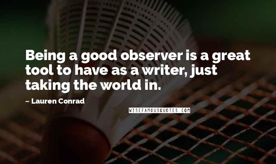 Lauren Conrad Quotes: Being a good observer is a great tool to have as a writer, just taking the world in.