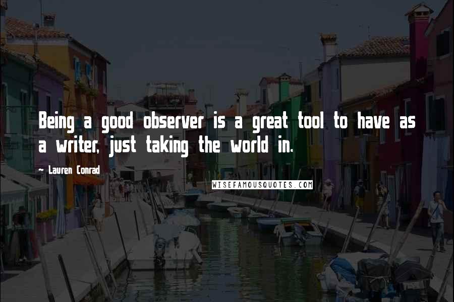 Lauren Conrad Quotes: Being a good observer is a great tool to have as a writer, just taking the world in.