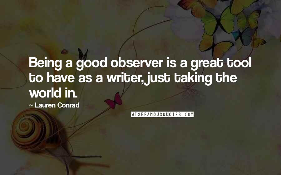 Lauren Conrad Quotes: Being a good observer is a great tool to have as a writer, just taking the world in.