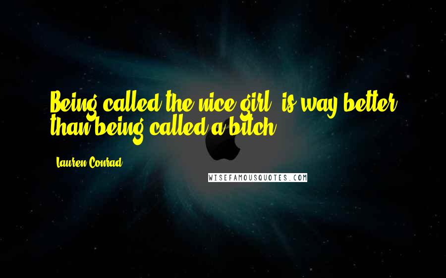 Lauren Conrad Quotes: Being called the nice girl, is way better than being called a bitch.