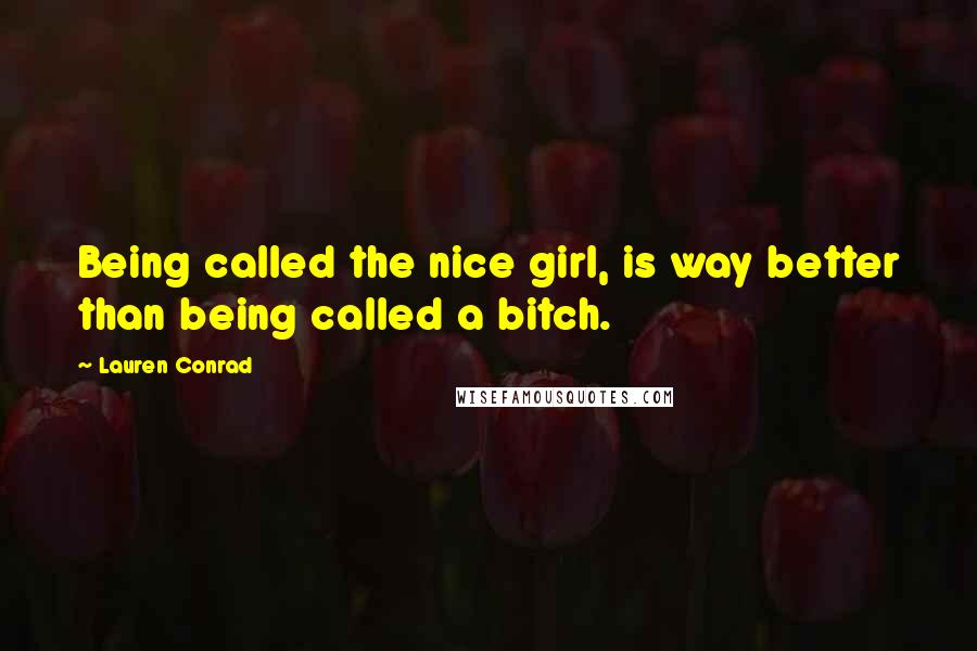 Lauren Conrad Quotes: Being called the nice girl, is way better than being called a bitch.