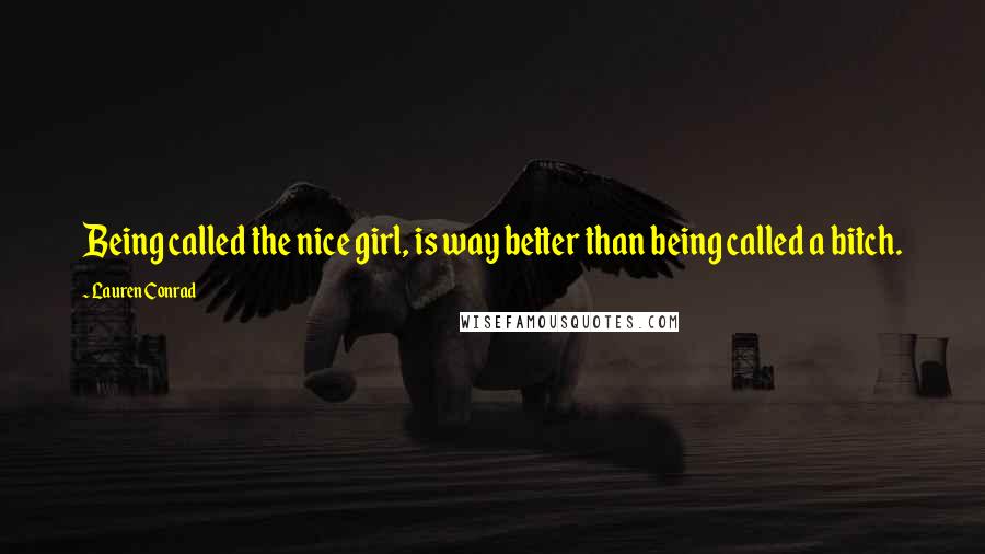 Lauren Conrad Quotes: Being called the nice girl, is way better than being called a bitch.