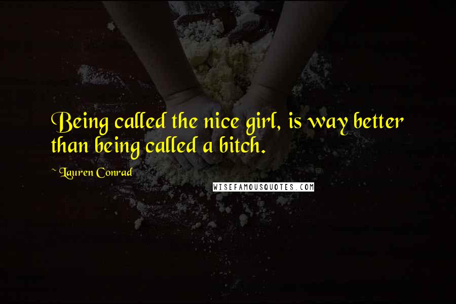 Lauren Conrad Quotes: Being called the nice girl, is way better than being called a bitch.