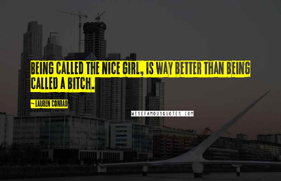 Lauren Conrad Quotes: Being called the nice girl, is way better than being called a bitch.