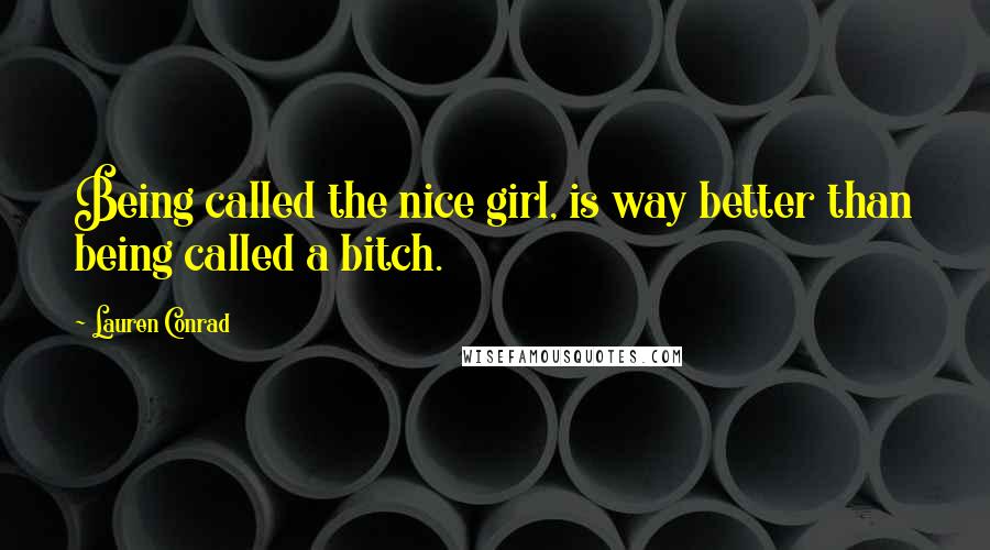 Lauren Conrad Quotes: Being called the nice girl, is way better than being called a bitch.