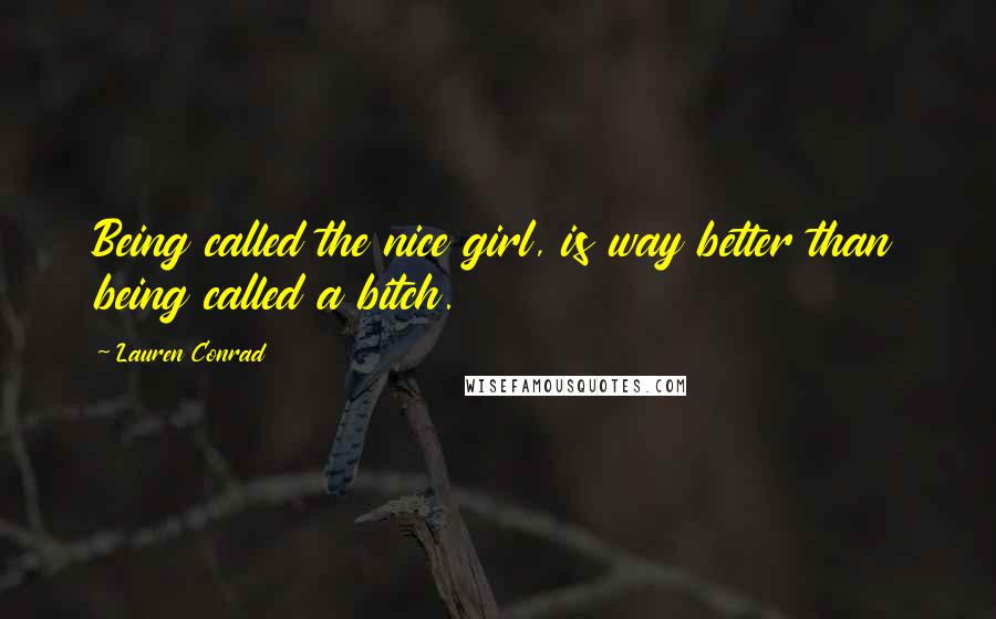 Lauren Conrad Quotes: Being called the nice girl, is way better than being called a bitch.