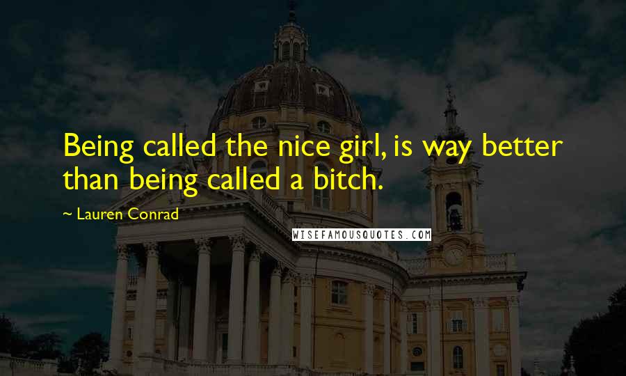 Lauren Conrad Quotes: Being called the nice girl, is way better than being called a bitch.