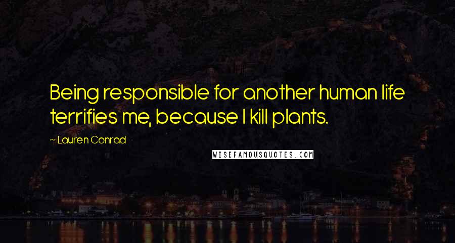 Lauren Conrad Quotes: Being responsible for another human life terrifies me, because I kill plants.