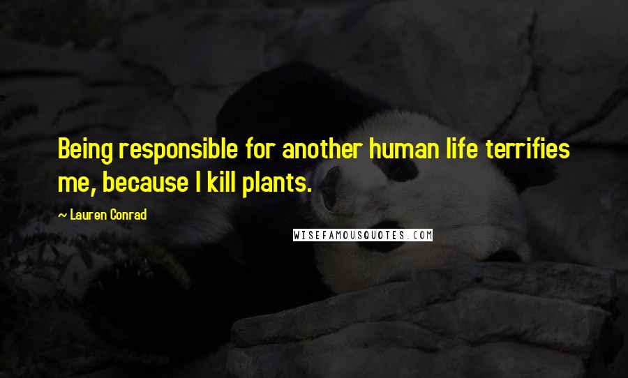 Lauren Conrad Quotes: Being responsible for another human life terrifies me, because I kill plants.