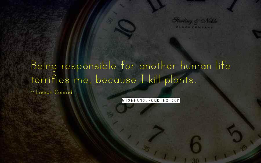Lauren Conrad Quotes: Being responsible for another human life terrifies me, because I kill plants.