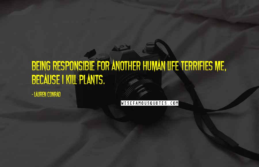 Lauren Conrad Quotes: Being responsible for another human life terrifies me, because I kill plants.