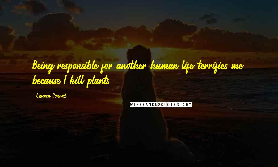 Lauren Conrad Quotes: Being responsible for another human life terrifies me, because I kill plants.