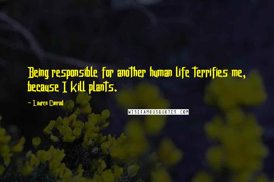 Lauren Conrad Quotes: Being responsible for another human life terrifies me, because I kill plants.