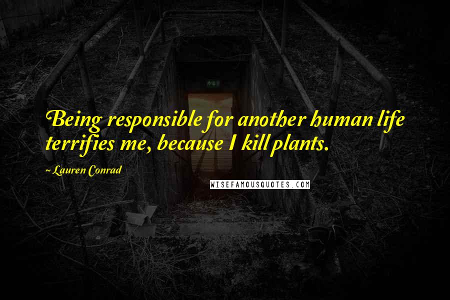 Lauren Conrad Quotes: Being responsible for another human life terrifies me, because I kill plants.
